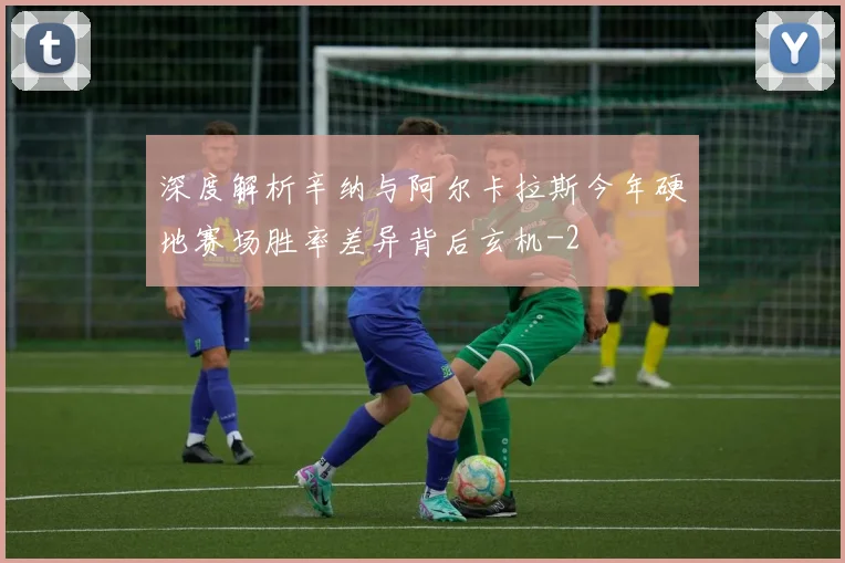深度解析辛纳与阿尔卡拉斯今年硬地赛场胜率差异背后玄机
