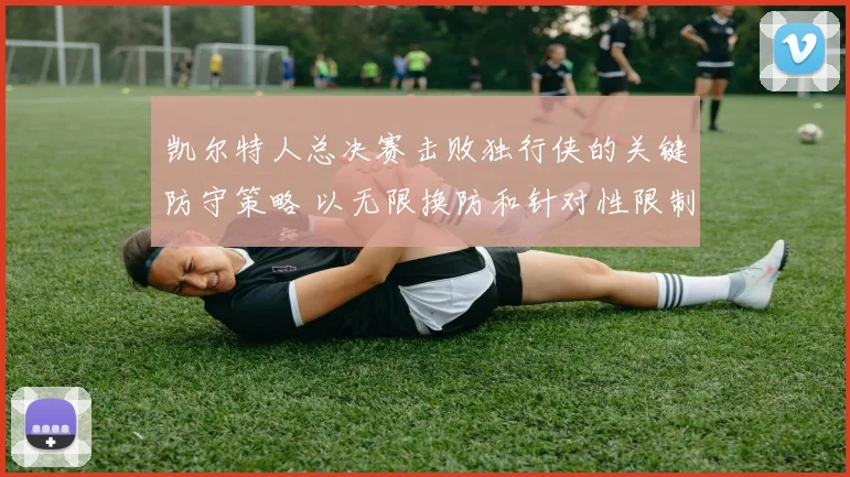凯尔特人总决赛击败独行侠的关键防守策略 以无限换防和针对性限制东契奇为核心