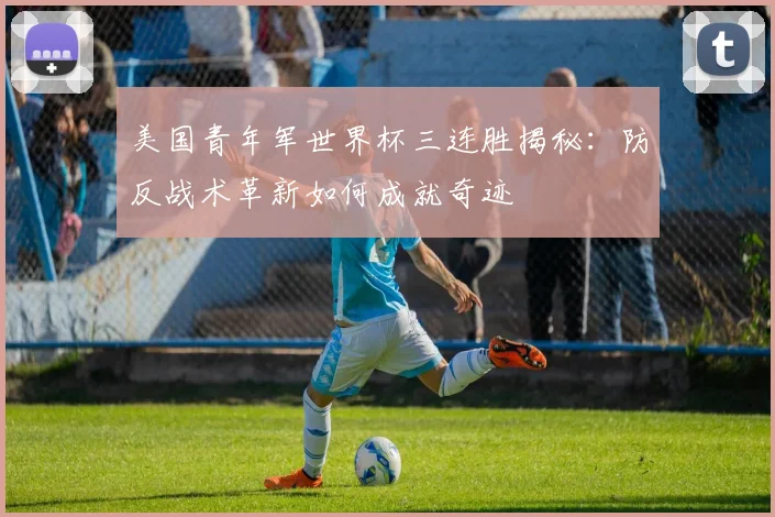 美国青年军世界杯三连胜揭秘:防反战术革新如何成就奇迹