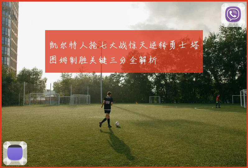 凯尔特人抢七大战惊天逆转勇士 塔图姆制胜关键三分全解析