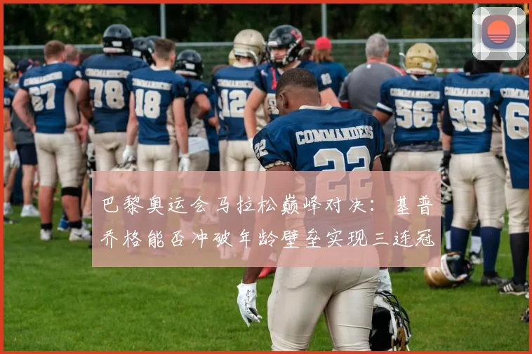 巴黎奥运会马拉松巅峰对决:基普乔格能否冲破年龄壁垒实现三连冠伟业