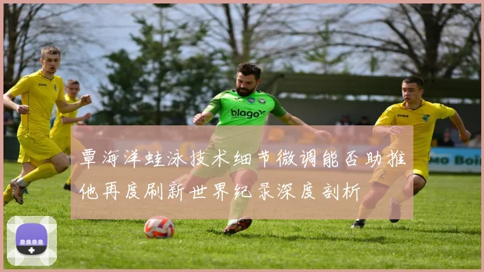 覃海洋蛙泳技术细节微调能否助推他再度刷新世界纪录深度剖析