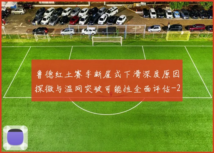 鲁德红土赛季断崖式下滑深度原因探微与温网突破可能性全面评估