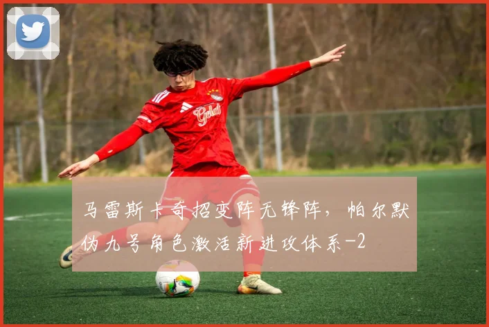 马雷斯卡奇招变阵无锋阵,帕尔默伪九号角色激活新进攻体系