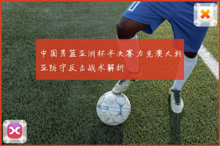 中国男篮亚洲杯半决赛力克澳大利亚防守反击战术解析