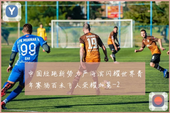 中国短跑新势力严海滨闪耀世界青年赛场百米飞人荣耀加冕