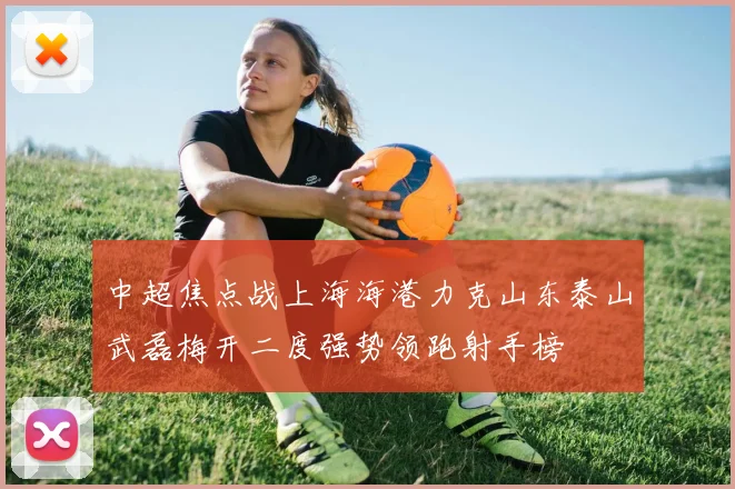 中超焦点战上海海港力克山东泰山武磊梅开二度强势领跑射手榜