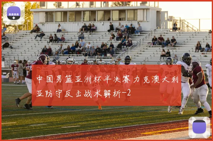 中国男篮亚洲杯半决赛力克澳大利亚防守反击战术解析