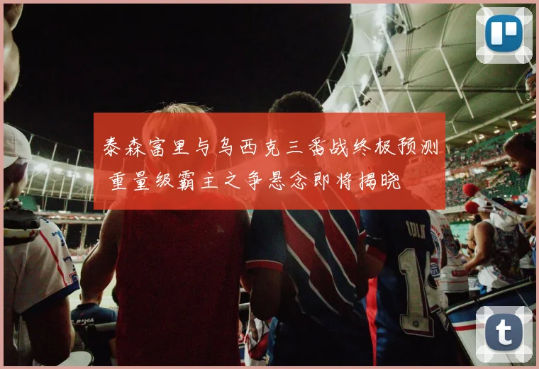 泰森富里与乌西克三番战终极预测 重量级霸主之争悬念即将揭晓