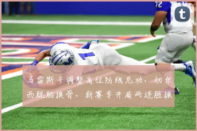 马雷斯卡调整高位防线见功，切尔西脱胎换骨，新赛季开局两连胜振奋人心