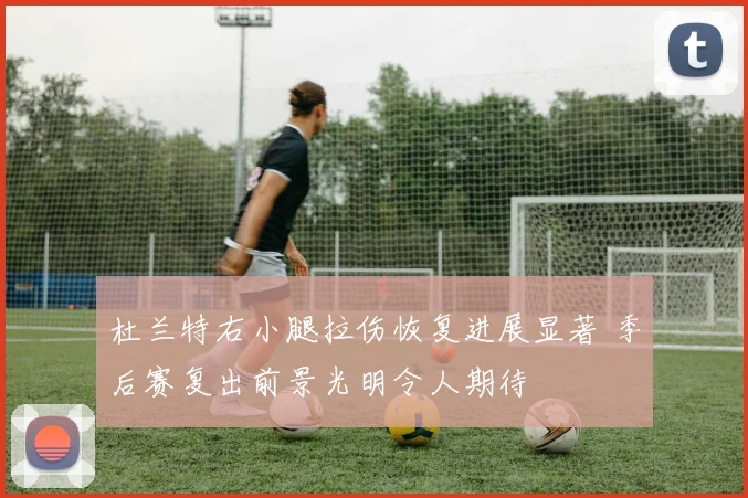 杜兰特右小腿拉伤恢复进展显著 季后赛复出前景光明令人期待