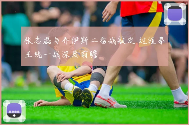 张志磊与乔伊斯二番战敲定 过渡拳王统一战深度前瞻