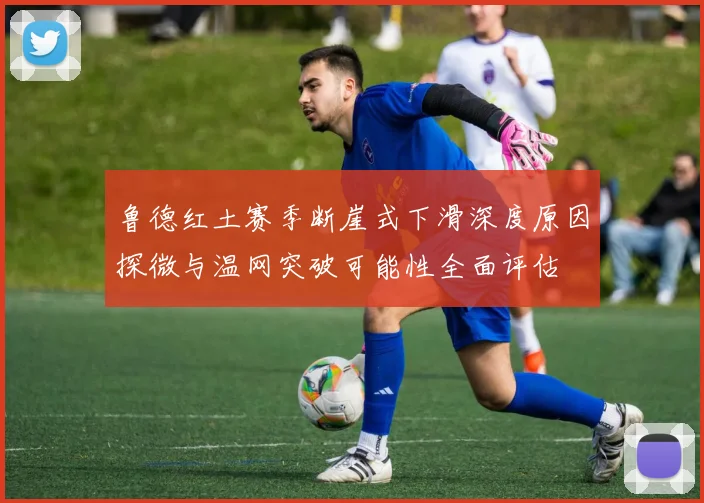 鲁德红土赛季断崖式下滑深度原因探微与温网突破可能性全面评估