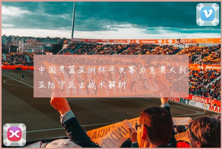 中国男篮亚洲杯半决赛力克澳大利亚防守反击战术解析