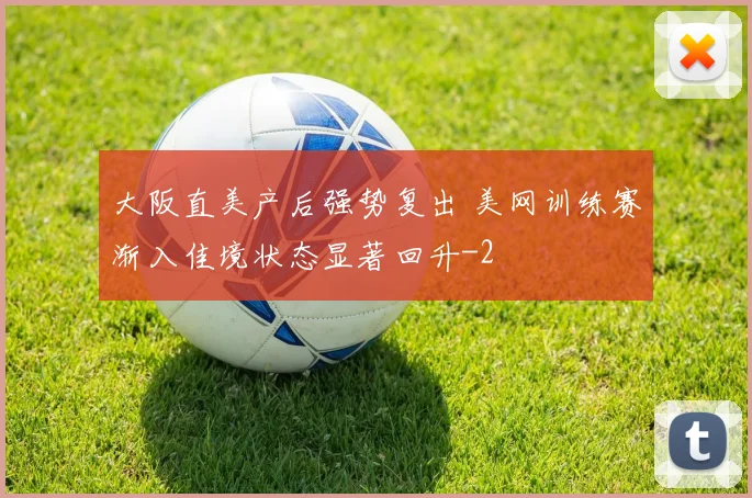 大阪直美产后强势复出 美网训练赛渐入佳境状态显著回升