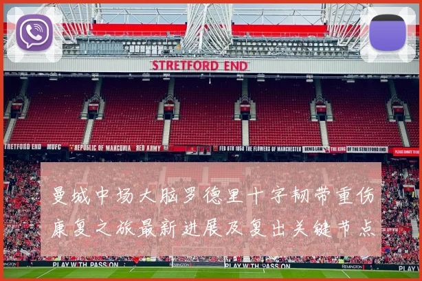 曼城中场大脑罗德里十字韧带重伤康复之旅最新进展及复出关键节点展望