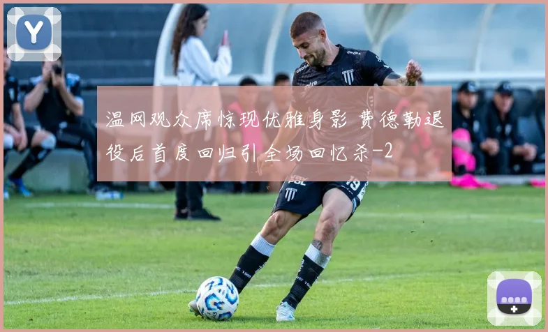 温网观众席惊现优雅身影 费德勒退役后首度回归引全场回忆杀
