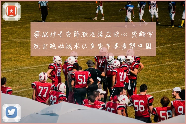 蔡斌妙手变阵激活接应核心 龚翔宇改打跑动战术以多变节奏重塑中国女排进攻体系