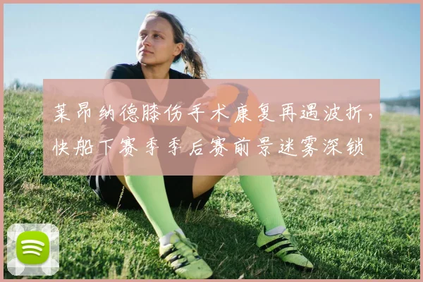 莱昂纳德膝伤手术康复再遇波折，快船下赛季季后赛前景迷雾深锁