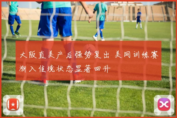 大阪直美产后强势复出 美网训练赛渐入佳境状态显著回升
