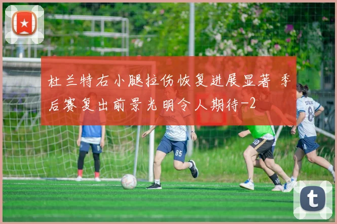 杜兰特右小腿拉伤恢复进展显著 季后赛复出前景光明令人期待