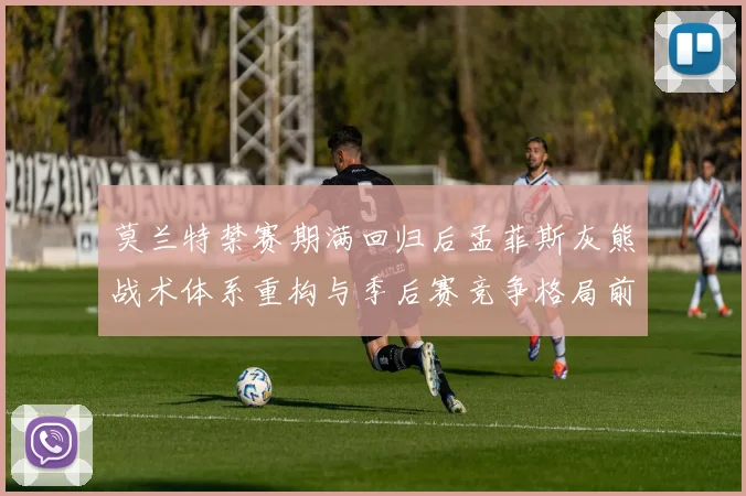 莫兰特禁赛期满回归后孟菲斯灰熊战术体系重构与季后赛竞争格局前瞻