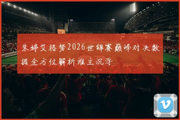 朱婷艾格努2026世锦赛巅峰对决数据全方位解析谁主沉浮